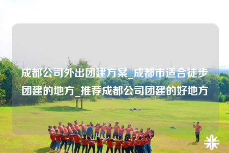 成都公司外出團(tuán)建方案_成都市適合徒步團(tuán)建的地方_推薦成都公司團(tuán)建的好地方