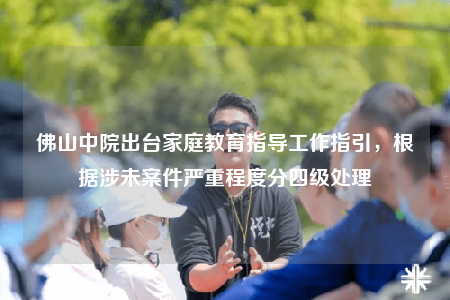 佛山中院出臺(tái)家庭教育指導(dǎo)工作指引，根據(jù)涉未案件嚴(yán)重程度分四級(jí)處理