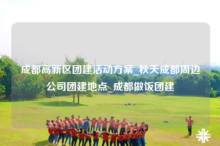 成都高新區(qū)團建活動方案_秋天成都周邊公司團建地點_成都做飯團建