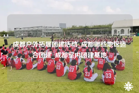 成都戶外拓展團建活動_成都哪些地區(qū)適合團建_成都室內(nèi)團建基地