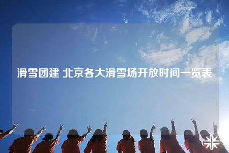 滑雪團(tuán)建 北京各大滑雪場開放時(shí)間一覽表