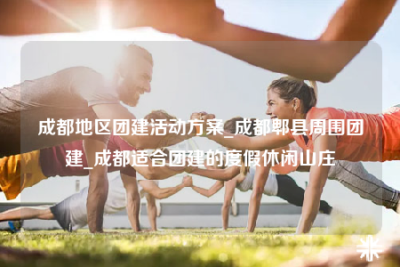 成都地區(qū)團(tuán)建活動(dòng)方案_成都郫縣周圍團(tuán)建_成都適合團(tuán)建的度假休閑山莊