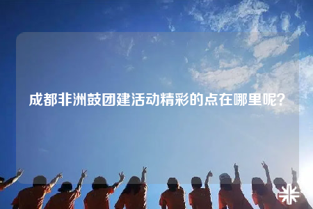 成都非洲鼓團建活動精彩的點在哪里呢？