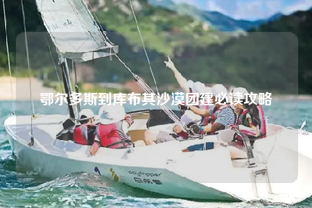 鄂爾多斯到庫布其沙漠團(tuán)建必讀攻略