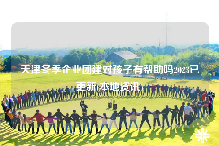 天津冬季企業(yè)團建對孩子有幫助嗎2023已更新(本地資訊)
