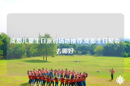 成都兒童生日派對場地推薦,成都生日聚會去哪好