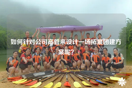 如何針對公司高管來設計一場拓展團建方案呢？