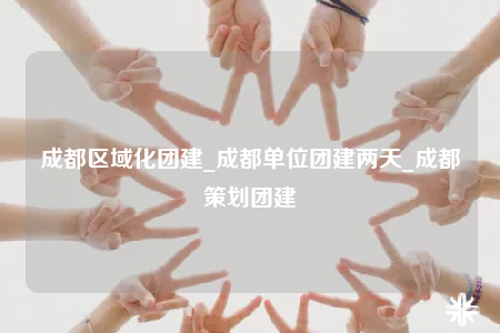 成都區(qū)域化團建_成都單位團建兩天_成都策劃團建