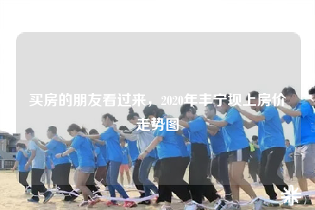 買房的朋友看過來，2020年豐寧壩上房價走勢圖