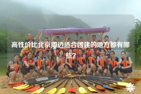 高性價比北京周邊適合團建的地方都有哪些？