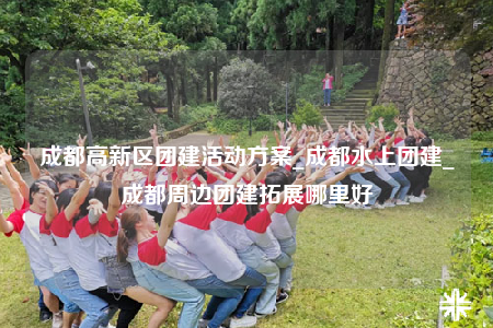 成都高新區(qū)團(tuán)建活動方案_成都水上團(tuán)建_成都周邊團(tuán)建拓展哪里好