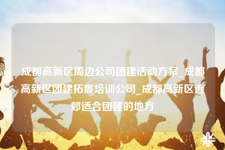 成都高新區(qū)周邊公司團建活動方案_成都高新區(qū)團建拓展培訓(xùn)公司_成都高新區(qū)近郊適合團建的地方