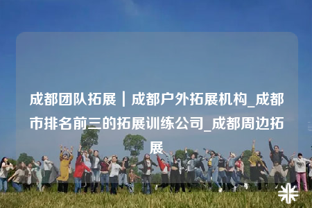 成都團(tuán)隊(duì)拓展｜成都戶外拓展機(jī)構(gòu)_成都市排名前三的拓展訓(xùn)練公司_成都周邊拓展