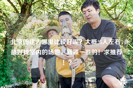 北京團建去哪里比較好呢？大概25人左右，最好找室內(nèi)的場地，新穎一些的！求推薦?。? /></a></div>        <div   id=