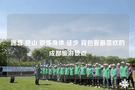 露營 登山 鍛煉身體 徒步 背包客最喜歡的成都旅游景點