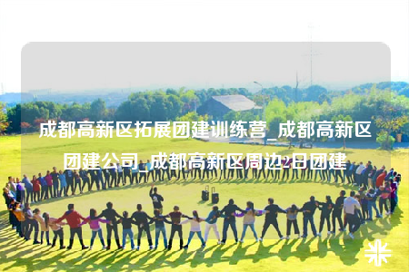 成都高新區(qū)拓展團建訓練營_成都高新區(qū)團建公司_成都高新區(qū)周邊2日團建