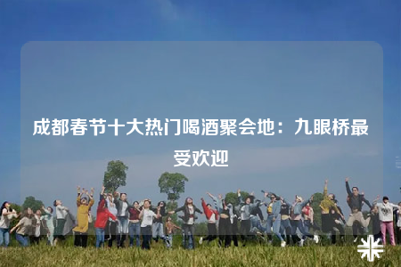 成都春節(jié)十大熱門(mén)喝酒聚會(huì)地：九眼橋最受歡迎