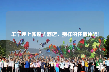  豐寧壩上帳篷式酒店，別樣的住宿體驗！