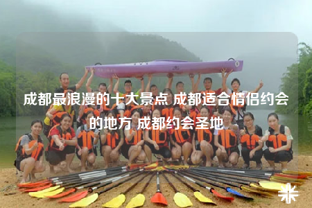 成都最浪漫的十大景點(diǎn) 成都適合情侶約會(huì)的地方 成都約會(huì)圣地