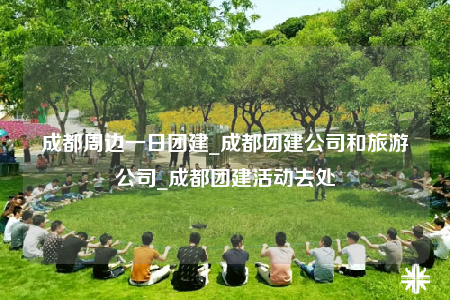 成都周邊一日?qǐng)F(tuán)建_成都團(tuán)建公司和旅游公司_成都團(tuán)建活動(dòng)去處