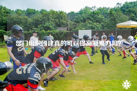 部門組織團(tuán)建真的可以提高凝聚力嗎？