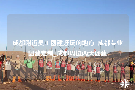 成都附近員工團建好玩的地方_成都專業(yè)團建定制_成都周邊兩天團建