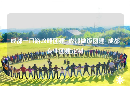 成都一日游攻略團建_成都做飯團建_成都專業(yè)團建定制