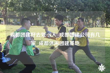 成都團(tuán)建好去處 20人_成都團(tuán)建公司有幾家_成都休閑團(tuán)建基地