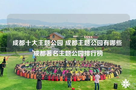 成都十大主題公園 成都主題公園有哪些 成都著名主題公園排行榜