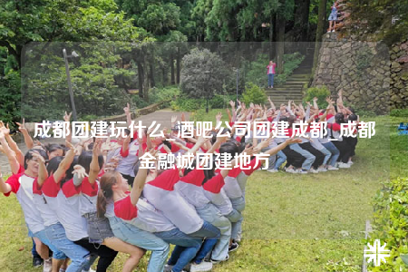 成都團(tuán)建玩什么_酒吧公司團(tuán)建成都_成都金融城團(tuán)建地方