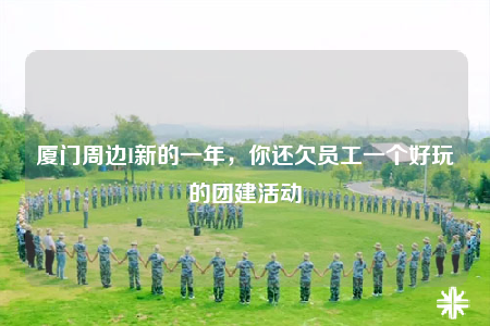 廈門周邊I新的一年，你還欠員工一個好玩的團建活動