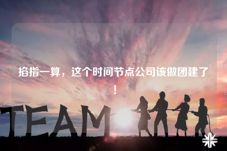 掐指一算，這個時間節(jié)點公司該做團(tuán)建了！