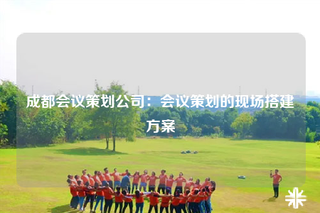 成都會議策劃公司：會議策劃的現(xiàn)場搭建方案