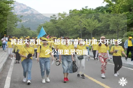 跨越大西北——想看看青海甘肅大環(huán)線多少公里美景如畫