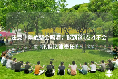 注意丨年底聚會(huì)喝酒，做到這4點(diǎn)才不會(huì)承擔(dān)法律責(zé)任！
