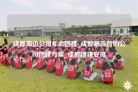 成都周邊公司年會(huì)團(tuán)建_成都最流行的公司團(tuán)建方案_成都團(tuán)建安排