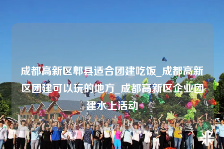 成都高新區(qū)郫縣適合團建吃飯_成都高新區(qū)團建可以玩的地方_成都高新區(qū)企業(yè)團建水上活動