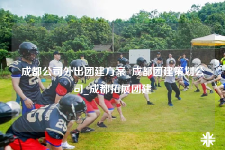 成都公司外出團建方案_成都團建策劃公司_成都拓展團建