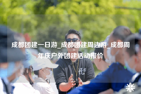 成都團(tuán)建一日游_成都團(tuán)建周邊游_成都周年慶戶外團(tuán)建活動(dòng)報(bào)價(jià)