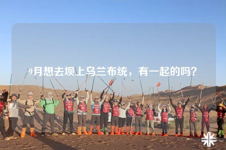9月想去壩上烏蘭布統(tǒng)，有一起的嗎？