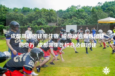 成都周邊團(tuán)建帶住宿_成都適合做飯團(tuán)建的地方_成都哪里比較合適做團(tuán)建