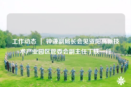 工作動態(tài) ｜ 鐘謙副局長會見資陽高新技術產(chǎn)業(yè)園區(qū)管委會副主任丁軼一行