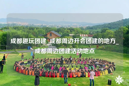 成都趣玩團(tuán)建_成都周邊開會(huì)團(tuán)建的地方_成都周邊團(tuán)建活動(dòng)地點(diǎn)