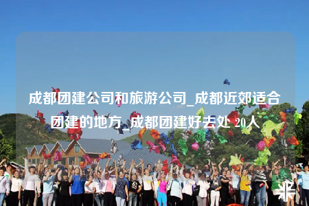 成都團建公司和旅游公司_成都近郊適合團建的地方_成都團建好去處 20人