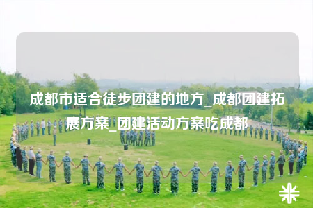 成都市適合徒步團(tuán)建的地方_成都團(tuán)建拓展方案_團(tuán)建活動方案吃成都