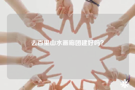 去百里山水畫廊團(tuán)建好嗎？