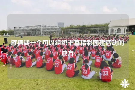 雁棲湖一個(gè)可以組織豐富精彩團(tuán)建活動(dòng)的地方