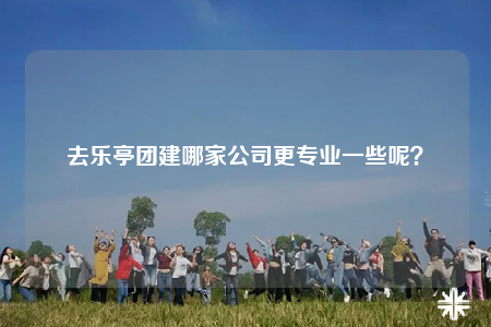 去樂(lè)亭團(tuán)建哪家公司更專業(yè)一些呢？