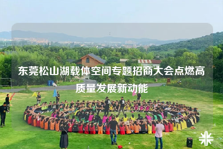 東莞松山湖載體空間專題招商大會(huì)點(diǎn)燃高質(zhì)量發(fā)展新動(dòng)能