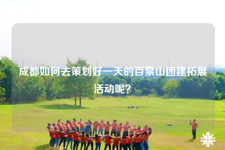 成都如何去策劃好一天的百泉山團(tuán)建拓展活動呢？